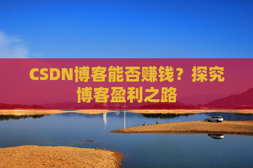 CSDN博客能否赚钱？探究博客盈利之路
